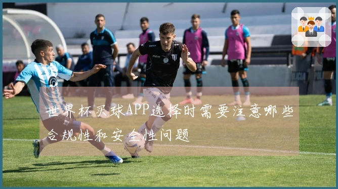 世界杯买球APP选择时需要注意哪些合规性和安全性问题