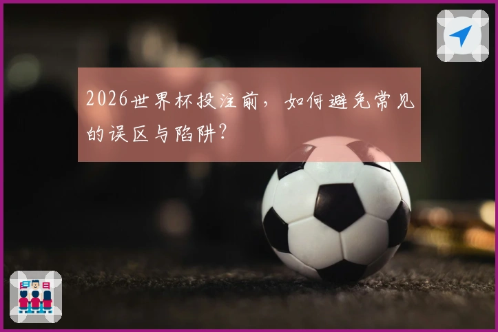 2026世界杯投注前，如何避免常见的误区与陷阱？