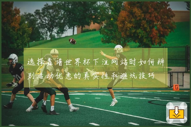 选择靠谱世界杯下注网站时如何辨别活动优惠的真实性和避坑技巧