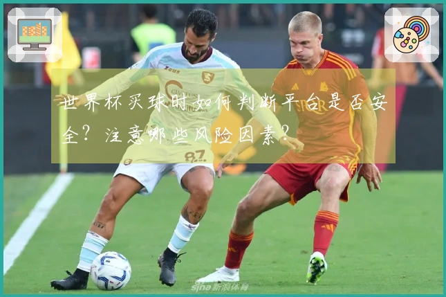 世界杯买球时如何判断平台是否安全？注意哪些风险因素？