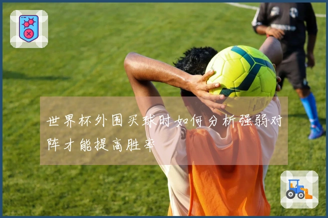 世界杯外围买球时如何分析强弱对阵才能提高胜率