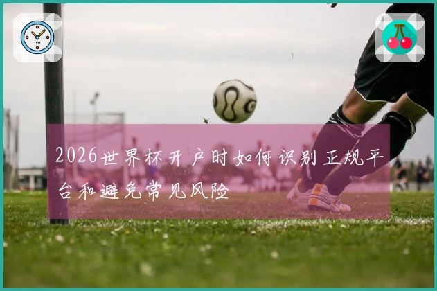 2026世界杯开户时如何识别正规平台和避免常见风险