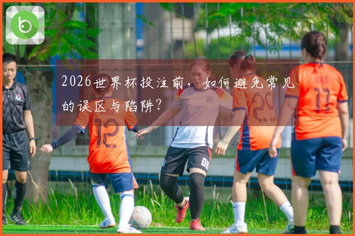 2026世界杯投注前，如何避免常见的误区与陷阱？