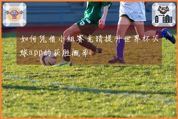 如何凭借小组赛竞猜提升世界杯买球app的获胜概率