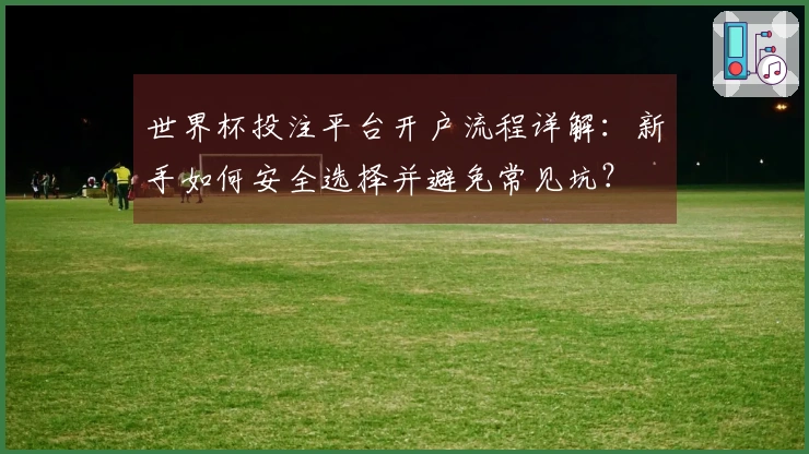 世界杯投注平台开户流程详解:新手如何安全选择并避免常见坑?